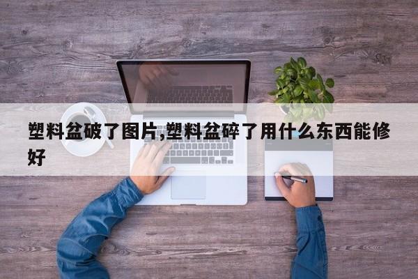 塑料盆破了图片,塑料盆碎了用什么东西能修好